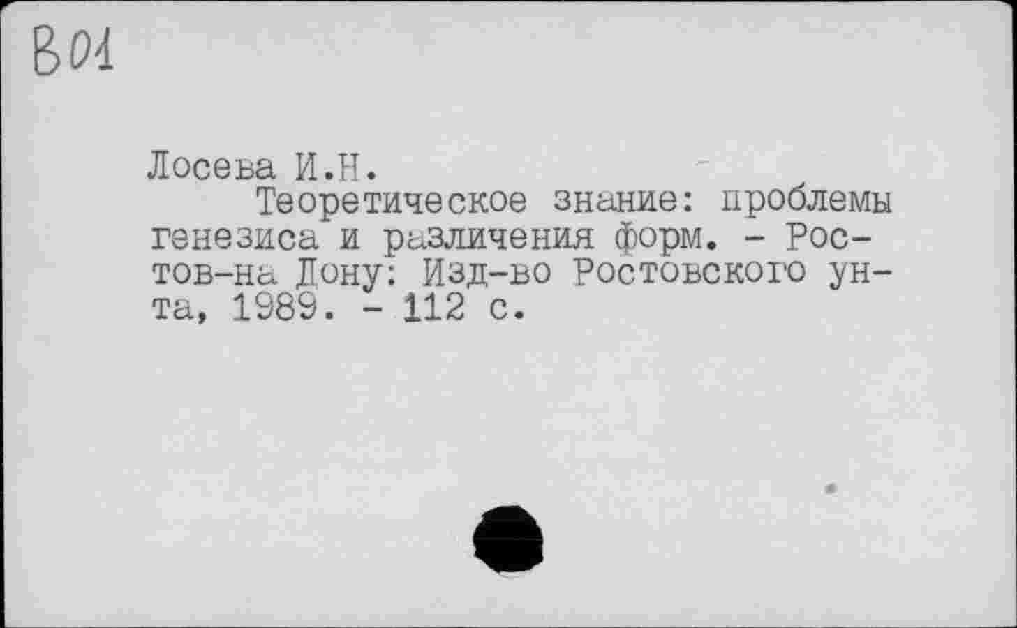 ﻿В 04
Лосева И.Н. -
Теоретическое знание: проблемы генезиса и различения форм. - Рос-тов-на Дону: Изд-во Ростовского унта, 1989. - 112 с.